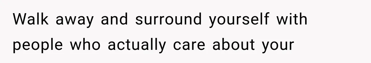 Walk away and surround yourself with people who actually care about your