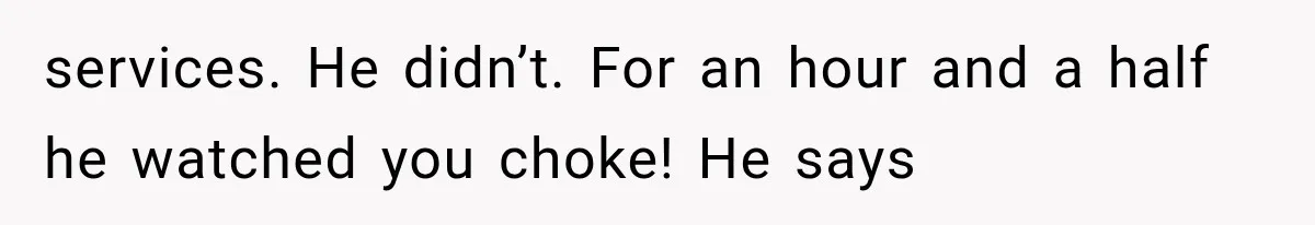 services. He didn’t. For an hour and a half he watched you choke! He says