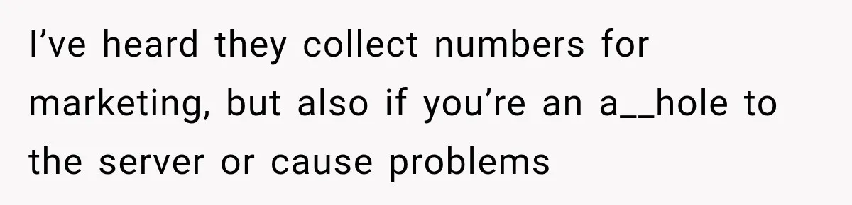 I’ve heard they collect numbers for marketing, but also if you’re an a__hole to the server or cause problems