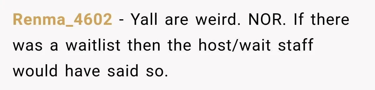 Renma_4602 − Yall are weird. NOR. If there was a waitlist then the host/wait staff would have said so.