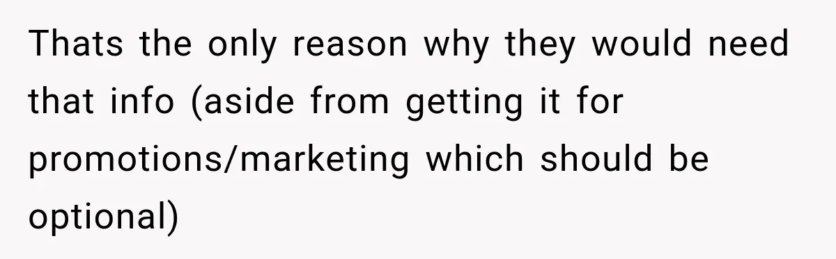 Thats the only reason why they would need that info (aside from getting it for promotions/marketing which should be optional)