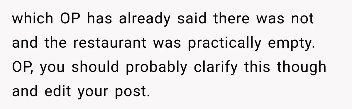 which OP has already said there was not and the restaurant was practically empty. OP, you should probably clarify this though and edit your post.