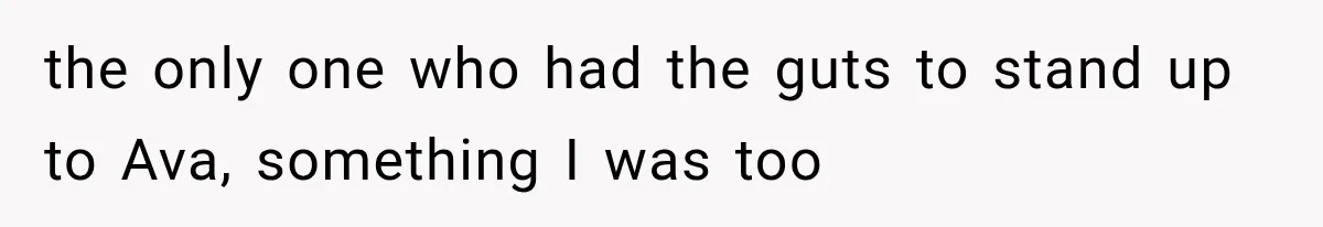 the only one who had the guts to stand up to Ava, something I was too