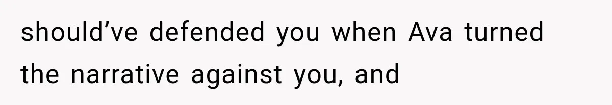 should’ve defended you when Ava turned the narrative against you, and