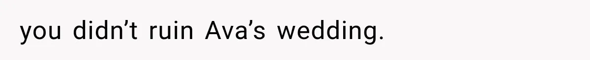you didn’t ruin Ava’s wedding.