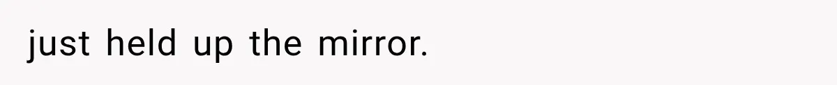 just held up the mirror.