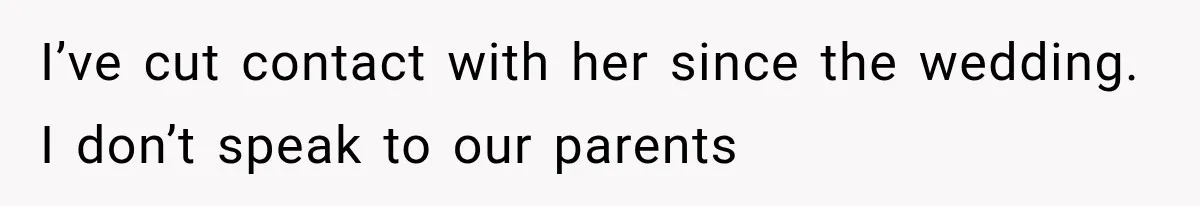 I’ve cut contact with her since the wedding. I don’t speak to our parents