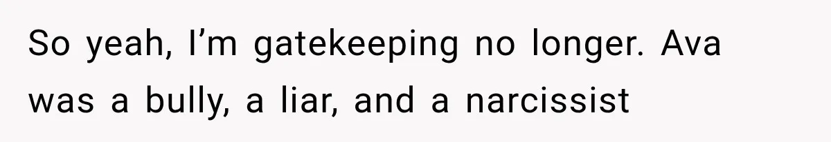 So yeah, I’m gatekeeping no longer. Ava was a bully, a liar, and a narcissist