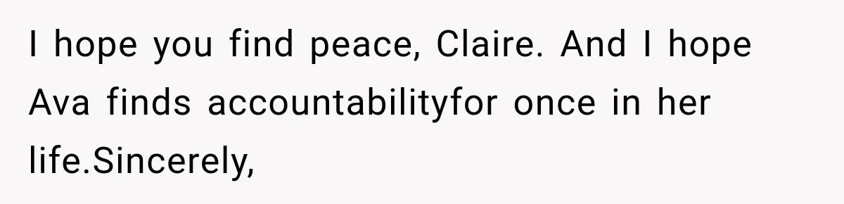 I hope you find peace, Claire. And I hope Ava finds accountabilityfor once in her life.Sincerely,