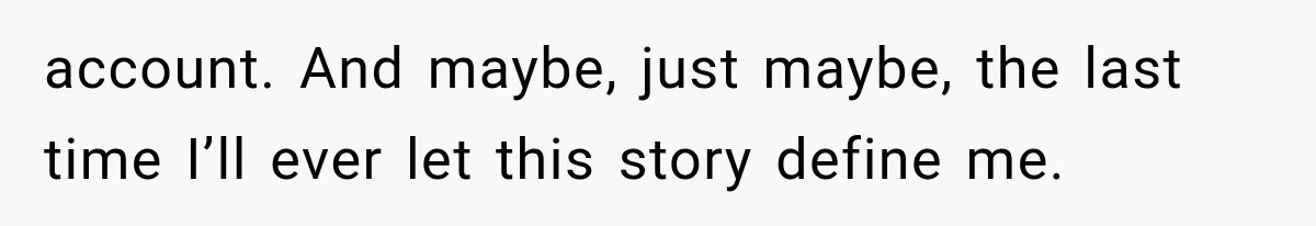 account. And maybe, just maybe, the last time I’ll ever let this story define me.