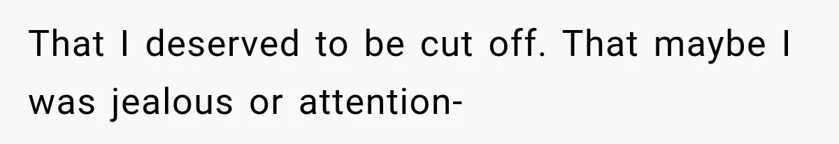 That I deserved to be cut off. That maybe I was jealous or attention-