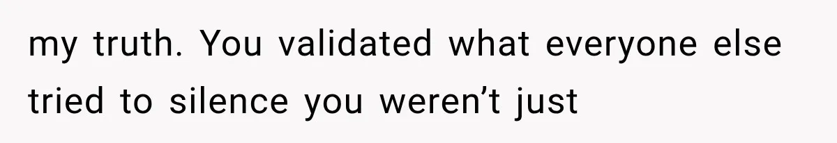 my truth. You validated what everyone else tried to silence you weren’t just