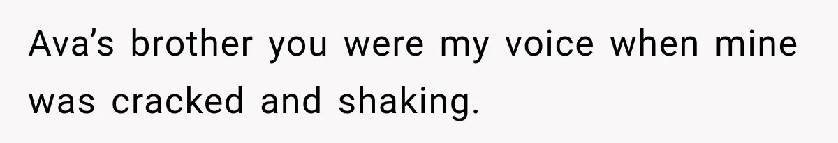 Ava’s brother you were my voice when mine was cracked and shaking.
