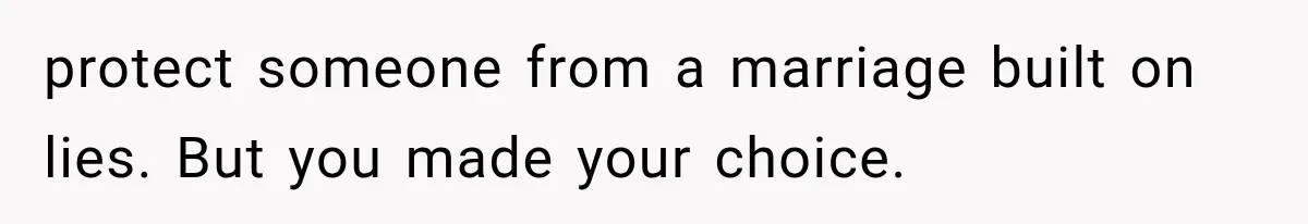 protect someone from a marriage built on lies. But you made your choice.