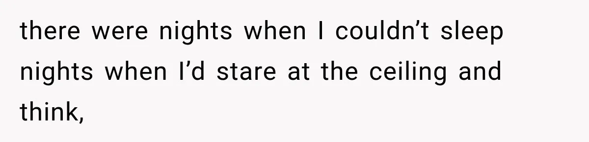 there were nights when I couldn’t sleep nights when I’d stare at the ceiling and think,