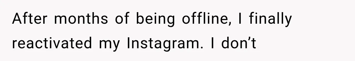 After months of being offline, I finally reactivated my Instagram. I don’t