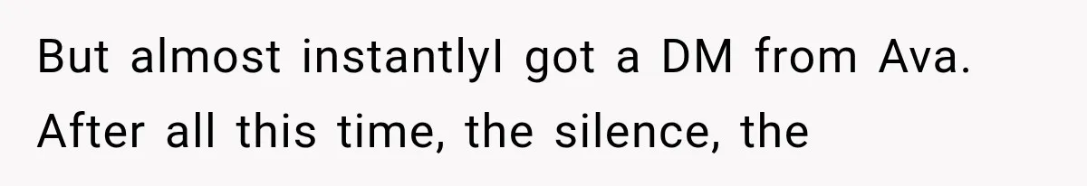 But almost instantlyI got a DM from Ava. After all this time, the silence, the