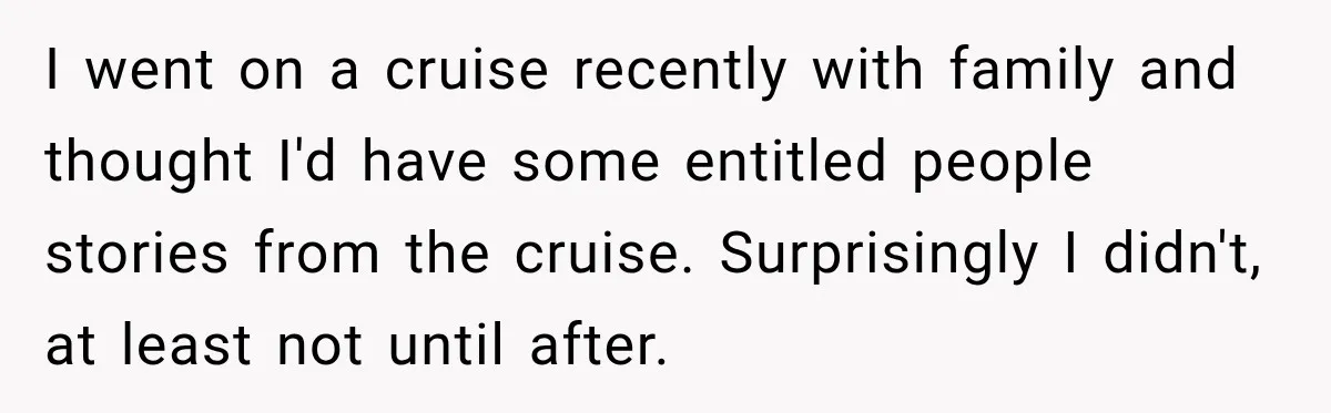 I went on a cruise recently with family and thought I'd have some entitled people stories from the cruise. Surprisingly I didn't, at least not until after.