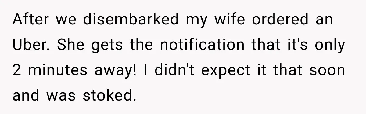 After we disembarked my wife ordered an Uber. She gets the notification that it's only 2 minutes away! I didn't expect it that soon and was stoked.