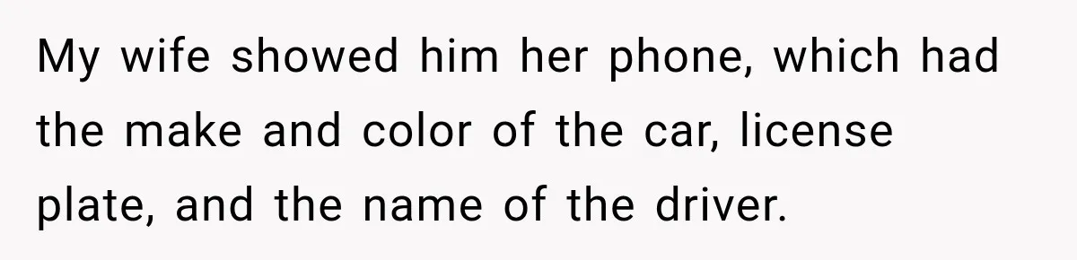 My wife showed him her phone, which had the make and color of the car, license plate, and the name of the driver.