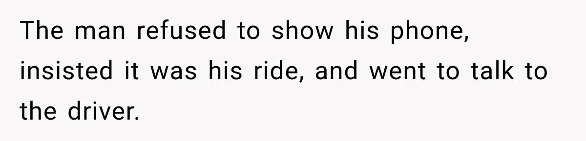 The man refused to show his phone, insisted it was his ride, and went to talk to the driver.