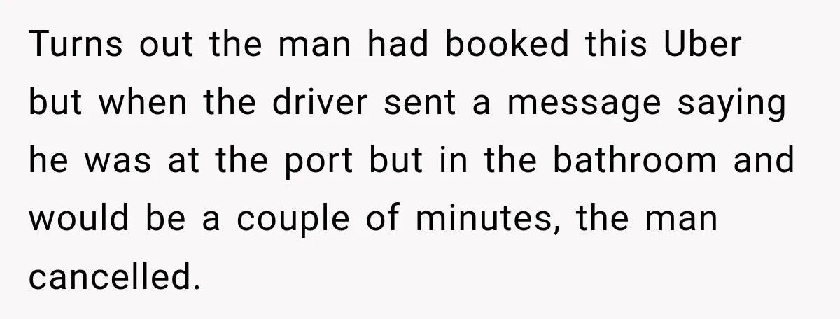 Turns out the man had booked this Uber but when the driver sent a message saying he was at the port but in the bathroom and would be a couple...