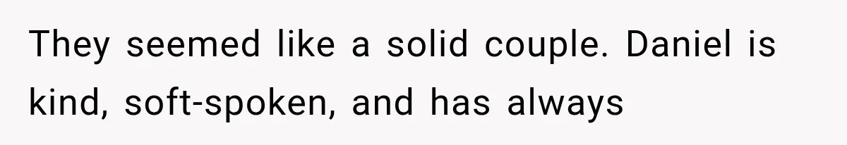 They seemed like a solid couple. Daniel is kind, soft-spoken, and has always