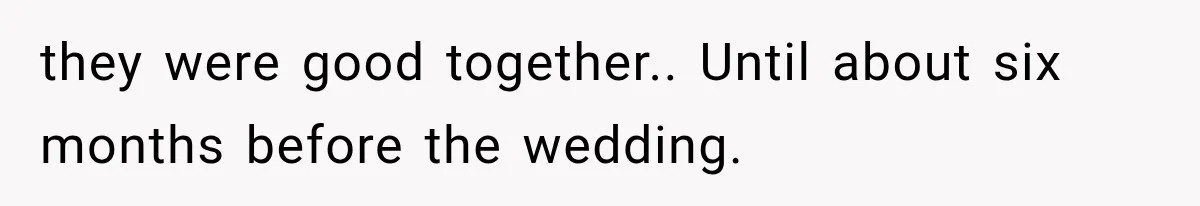 they were good together.. Until about six months before the wedding.