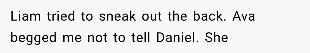Liam tried to sneak out the back. Ava begged me not to tell Daniel. She