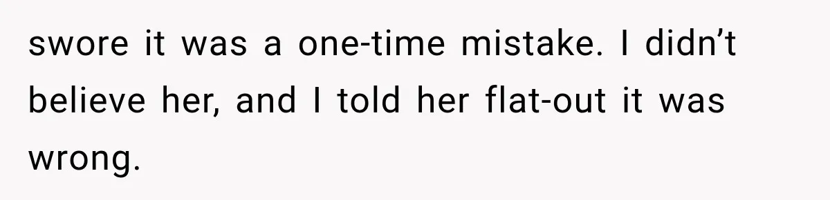 swore it was a one-time mistake. I didn’t believe her, and I told her flat-out it was wrong.