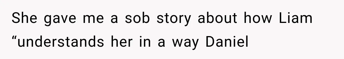 She gave me a sob story about how Liam “understands her in a way Daniel