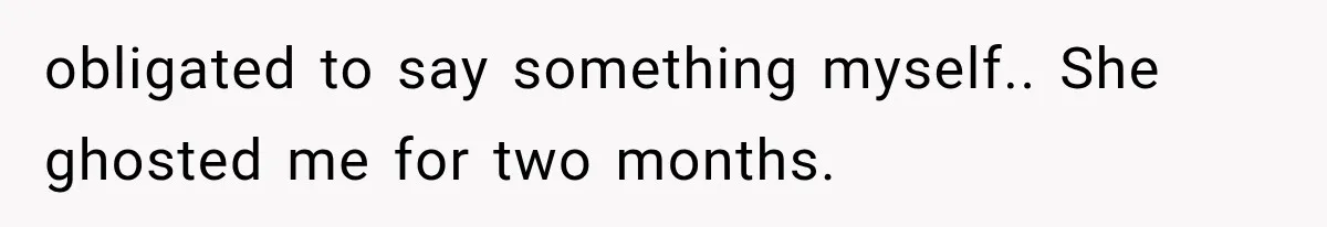 obligated to say something myself.. She ghosted me for two months.