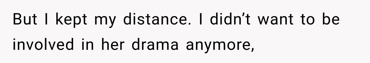 But I kept my distance. I didn’t want to be involved in her drama anymore,