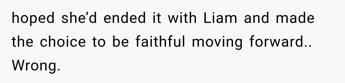 hoped she’d ended it with Liam and made the choice to be faithful moving forward.. Wrong.