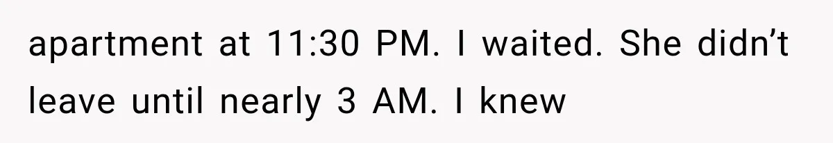 apartment at 11:30 PM. I waited. She didn’t leave until nearly 3 AM. I knew