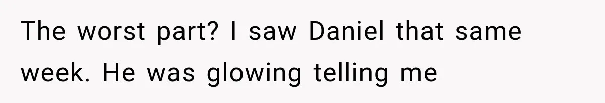 The worst part? I saw Daniel that same week. He was glowing telling me