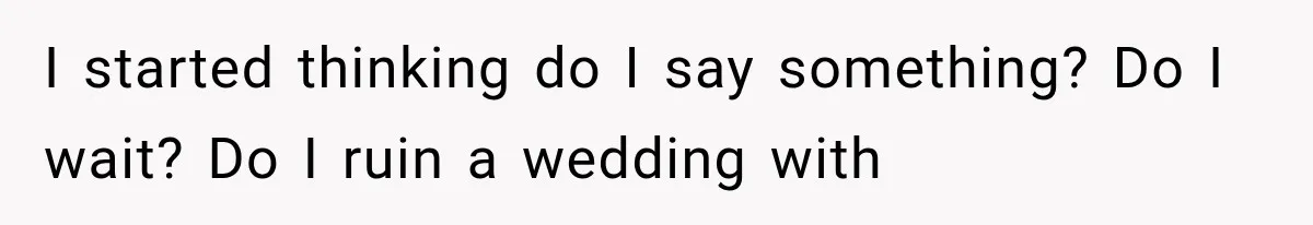 I started thinking do I say something? Do I wait? Do I ruin a wedding with