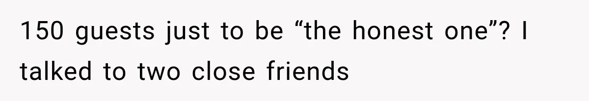 150 guests just to be “the honest one”? I talked to two close friends