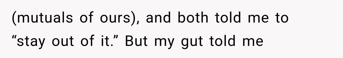 (mutuals of ours), and both told me to “stay out of it.” But my gut told me