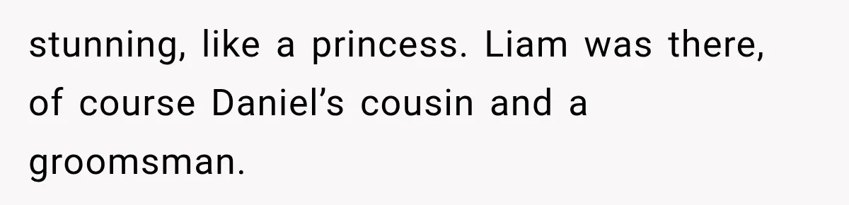 stunning, like a princess. Liam was there, of course Daniel’s cousin and a groomsman.