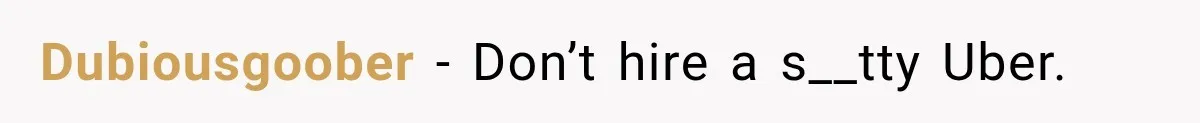 Dubiousgoober − Don’t hire a s__tty Uber.