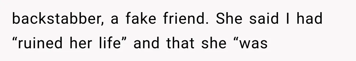 backstabber, a fake friend. She said I had “ruined her life” and that she “was