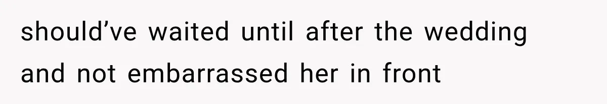 should’ve waited until after the wedding and not embarrassed her in front