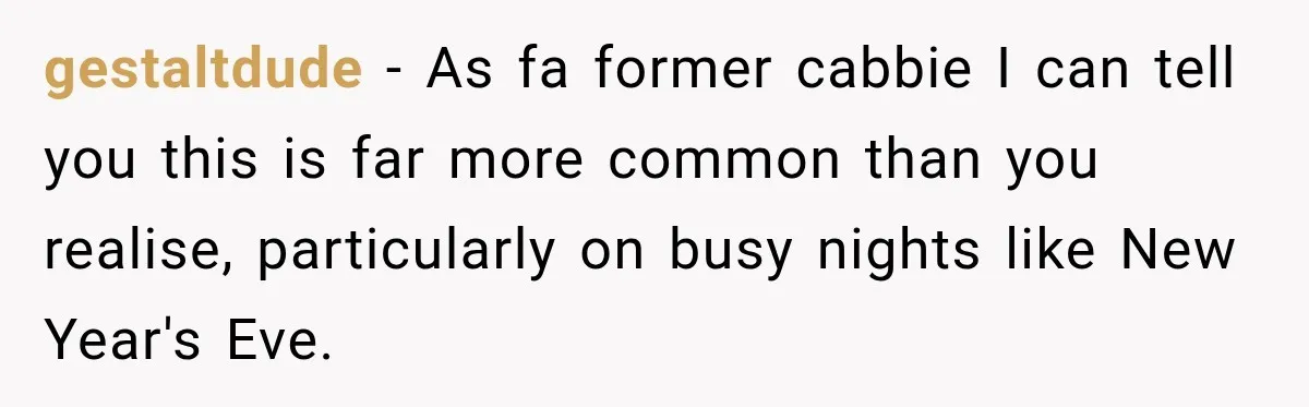 gestaltdude − As fa former cabbie I can tell you this is far more common than you realise, particularly on busy nights like New Year's Eve.