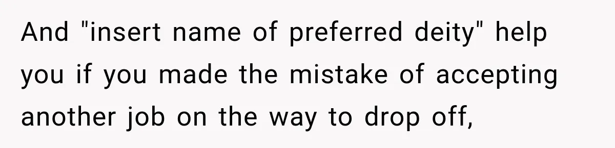 And "insert name of preferred deity" help you if you made the mistake of accepting another job on the way to drop off,