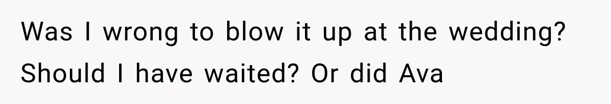 Was I wrong to blow it up at the wedding? Should I have waited? Or did Ava