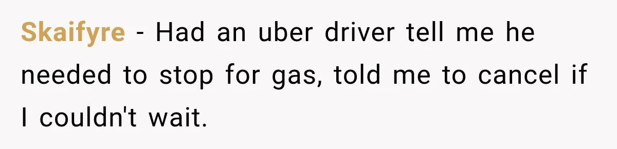 Skaifyre − Had an uber driver tell me he needed to stop for gas, told me to cancel if I couldn't wait.