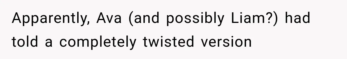 Apparently, Ava (and possibly Liam?) had told a completely twisted version