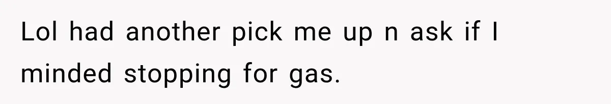 Lol had another pick me up n ask if I minded stopping for gas.