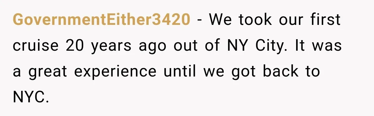 GovernmentEither3420 − We took our first cruise 20 years ago out of NY City. It was a great experience until we got back to NYC.
